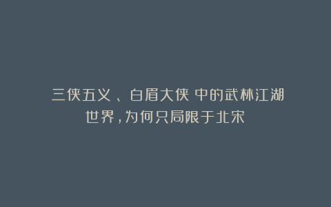 《三侠五义》、《白眉大侠》中的武林江湖世界，为何只局限于北宋？