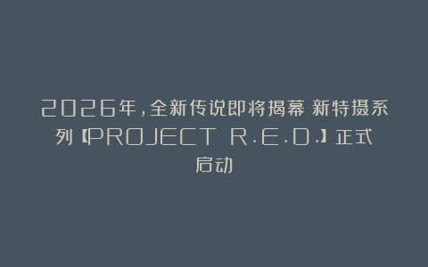 2026年，全新传说即将揭幕：新特摄系列【PROJECT R.E.D.】正式启动！