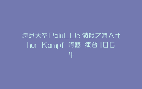 诗意天空PpiuLUe：骷髅之舞Arthur Kampf 阿瑟·康普（1864