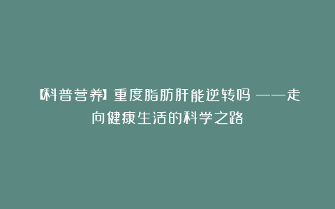 【科普营养】重度脂肪肝能逆转吗？——走向健康生活的科学之路