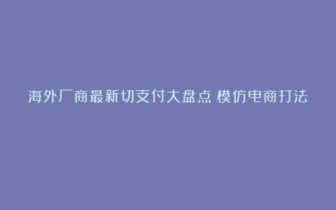 海外厂商最新切支付大盘点：模仿电商打法？