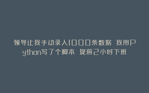 领导让我手动录入1000条数据 我用Python写了个脚本 提前2小时下班