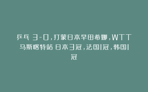 乒乓|3-0，打蒙日本早田希娜，WTT马斯喀特站：日本3冠，法国1冠，韩国1冠