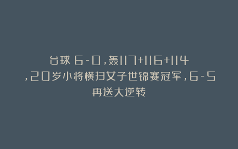 台球|6-0,轰117+116+114,20岁小将横扫女子世锦赛冠军,6-5再送大逆转