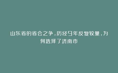 山东省的省会之争，历经9年反复较量，为何选择了济南市？