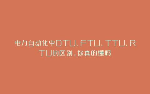 电力自动化中DTU、FTU、TTU、RTU的区别，你真的懂吗？