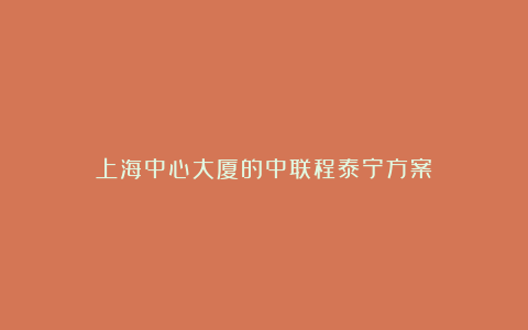 上海中心大厦的中联程泰宁方案