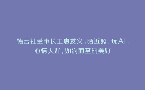 德云社董事长王惠发文，晒近照、玩AI，心情大好，如约而至的美好