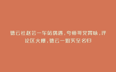 德云社赵芸一车站偶遇，夸师哥党霄咏，评论区火爆，德云一姐实至名归