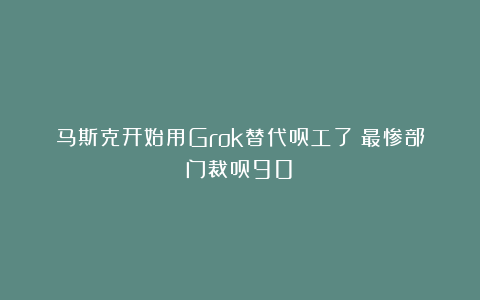 马斯克开始用Grok替代员工了！最惨部门裁员90%