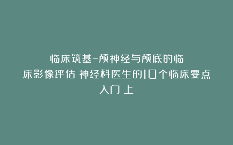 临床筑基–颅神经与颅底的临床影像评估：神经科医生的10个临床要点入门（上）