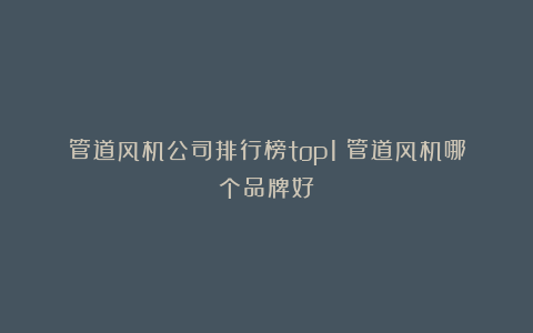 管道风机公司排行榜top1！管道风机哪个品牌好？