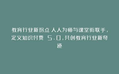 教育行业新拐点！人人为师与课堂街联手，定义知识付费 5.0，共创教育行业新奇迹
