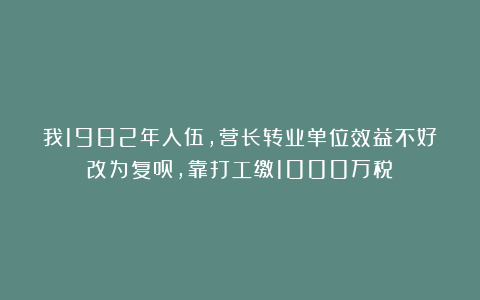 我1982年入伍，营长转业单位效益不好改为复员，靠打工缴1000万税