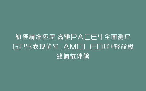 轨迹精准还原！高驰PACE4全面测评：GPS表现优异，AMOLED屏+轻盈极致佩戴体验