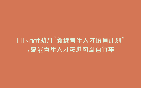 HRoot助力“新绿青年人才培育计划”，赋能青年人才走进凤凰自行车
