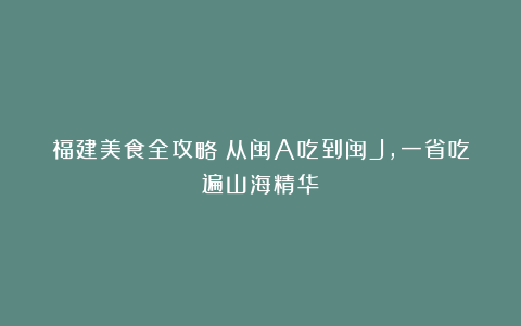 福建美食全攻略：从闽A吃到闽J，一省吃遍山海精华