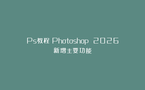 Ps教程：Photoshop 2026新增主要功能