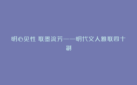 明心见性　联墨流芳——明代文人雅联四十副