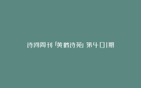 诗词周刊「黄鹤诗苑」第401期