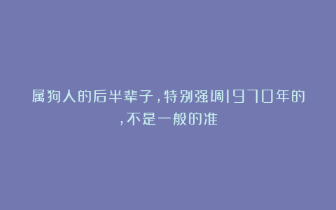 属狗人的后半辈子，特别强调1970年的，不是一般的准！