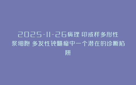 2025-11-26病理：印戒样多形性浆细胞：多发性骨髓瘤中一个潜在的诊断陷阱