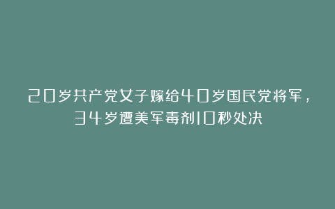 20岁共产党女子嫁给40岁国民党将军，34岁遭美军毒剂10秒处决