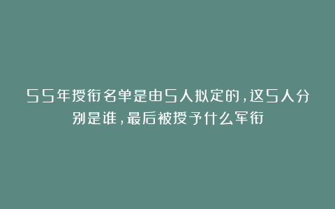 55年授衔名单是由5人拟定的，这5人分别是谁，最后被授予什么军衔