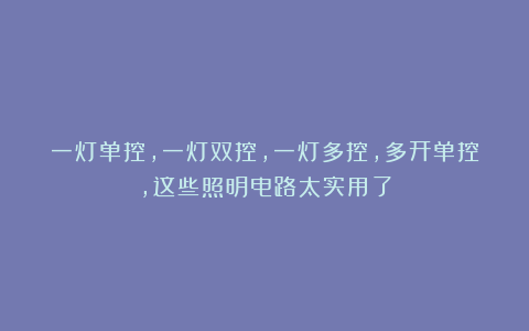 一灯单控，一灯双控，一灯多控，多开单控，这些照明电路太实用了