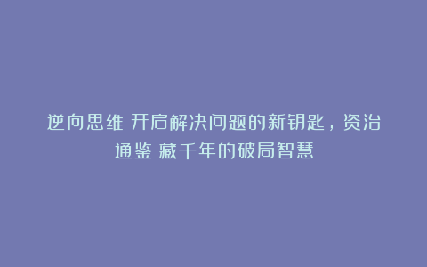逆向思维：开启解决问题的新钥匙，《资治通鉴》藏千年的破局智慧