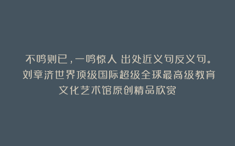 不鸣则已，一鸣惊人！出处近义句反义句。①刘章济世界顶级国际超级全球最高级教育文化艺术馆原创精品欣赏！