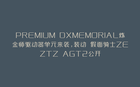 PREMIUM DXMEMORIAL炼金师驱动器单元来袭，装动 假面骑士ZEZTZ AGT2公开