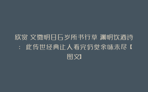 欣赏︱文徵明86岁所书行草《渊明饮酒诗》: 此传世经典让人看完仍觉余味未尽【图文】