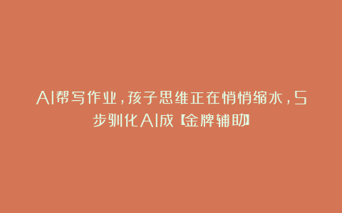 AI帮写作业，孩子思维正在悄悄缩水，5步驯化AI成【金牌辅助】