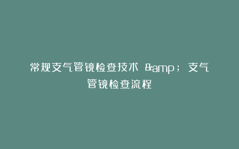 常规支气管镜检查技术 & 支气管镜检查流程