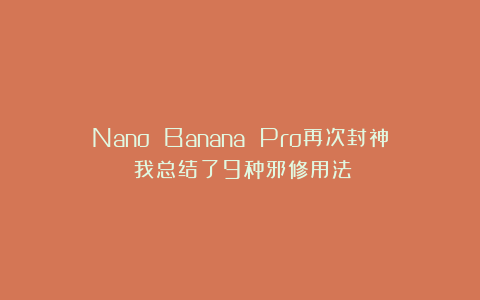 Nano Banana Pro再次封神！我总结了9种邪修用法