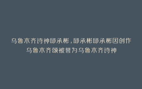 乌鲁木齐诗神邱承彬，邱承彬邱承彬因创作乌鲁木齐颂被誉为乌鲁木齐诗神