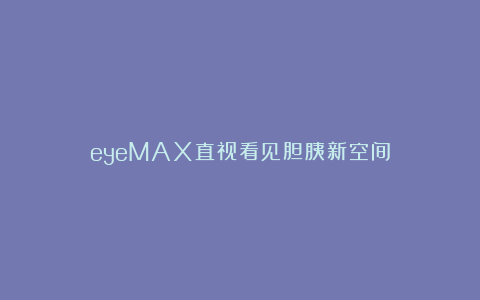 eyeMAX直视看见胆胰新空间