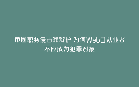 币圈职务侵占罪辩护：为何Web3从业者不应成为犯罪对象？