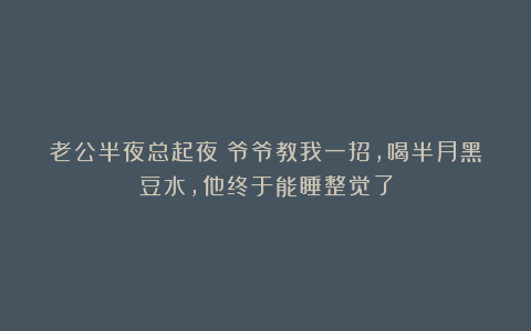 老公半夜总起夜？爷爷教我一招，喝半月黑豆水，他终于能睡整觉了