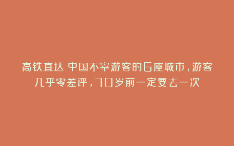 高铁直达！中国不宰游客的6座城市，游客几乎零差评，70岁前一定要去一次！