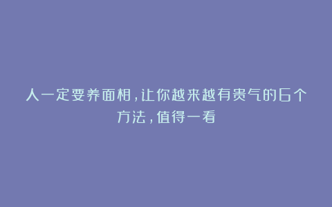 人一定要养面相，让你越来越有贵气的6个方法，值得一看