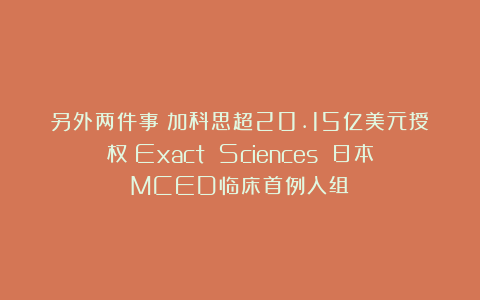 另外两件事：加科思超20.15亿美元授权；Exact Sciences 日本MCED临床首例入组