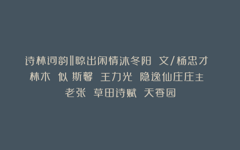诗林词韵‖晾出闲情沐冬阳 文/杨忠才 林木 似蘭斯馨 王力光 隐逸仙庄庄主 老张 草田诗赋 天香园