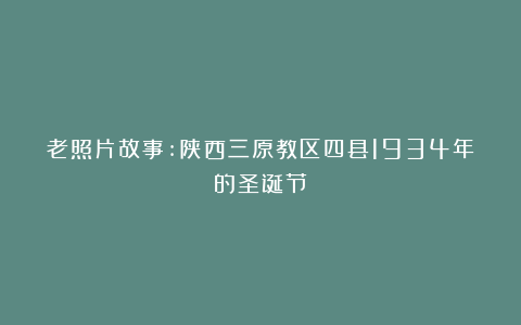 老照片故事:陕西三原教区四县1934年的圣诞节