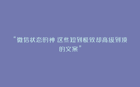 “微信状态的神!这些短到极致却高级到顶的文案”