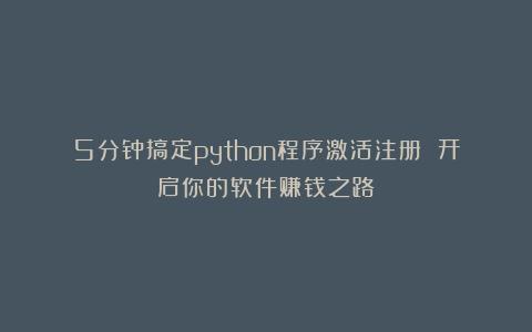 5分钟搞定python程序激活注册 开启你的软件赚钱之路