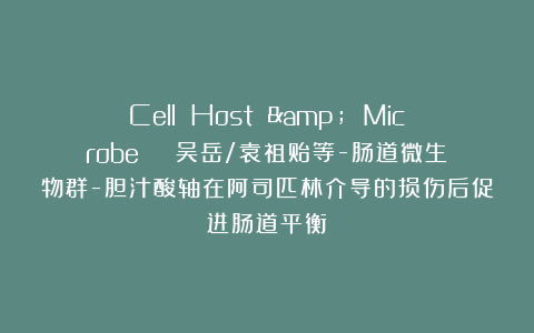Cell Host & Microbe | 吴岳/袁祖贻等-肠道微生物群-胆汁酸轴在阿司匹林介导的损伤后促进肠道平衡