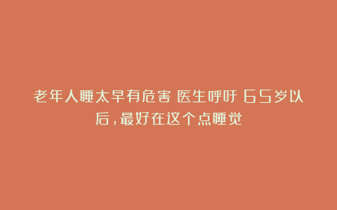 老年人睡太早有危害?医生呼吁:65岁以后,最好在这个点睡觉