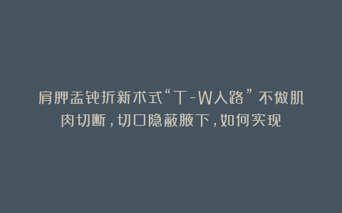 肩胛盂骨折新术式“T-W入路”：不做肌肉切断，切口隐蔽腋下，如何实现？
